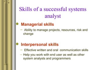 Skills of a successful systems
analyst
 Managerial skills
– Ability to manage projects, resources, risk and
change
 Interpersonal skills
– Effective written and oral communication skills
– Help you work with end user as well as other
system analysts and programmers
1.46
 