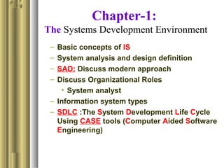 Chapter-1:
The Systems Development Environment
– Basic concepts of IS
– System analysis and design definition
– SAD: Discuss modern approach
– Discuss Organizational Roles
• System analyst
– Information system types
– SDLC :The System Development Life Cycle
Using CASE tools (Computer Aided Software
Engineering)
 