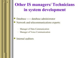 Other IS managers/ Technicians
in system development
Database ----- database administrator
Network and telecommunications experts:
– Manager of Data Communication
– Manager of Voice Communication
Internal auditors
 