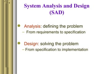 System Analysis and Design
(SAD)
 Analysis: defining the problem
– From requirements to specification
 Design: solving the problem
– From specification to implementation
 