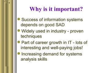 Why is it important?
Success of information systems
depends on good SAD
Widely used in industry - proven
techniques
Part of career growth in IT - lots of
interesting and well-paying jobs!
Increasing demand for systems
analysis skills
 