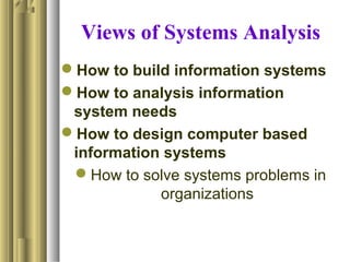 Views of Systems Analysis
How to build information systems
How to analysis information
system needs
How to design computer based
information systems
How to solve systems problems in
organizations
 