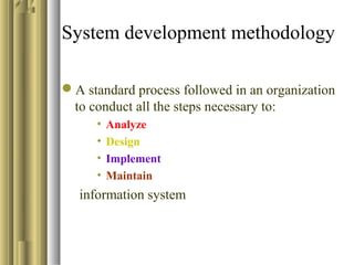 System development methodology
A standard process followed in an organization
to conduct all the steps necessary to:
• Analyze
• Design
• Implement
• Maintain
information system
 