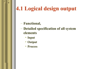 4.1 Logical design output
– Functional,
– Detailed specification of all system
elements
• Input
• Output
• Process
 