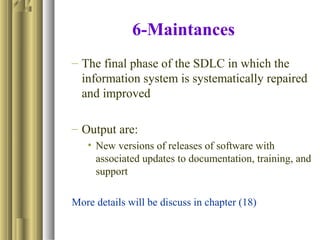 6-Maintances
– The final phase of the SDLC in which the
information system is systematically repaired
and improved
– Output are:
• New versions of releases of software with
associated updates to documentation, training, and
support
More details will be discuss in chapter (18)
 