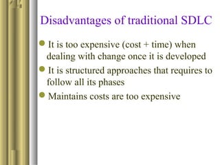 Disadvantages of traditional SDLC
It is too expensive (cost + time) when
dealing with change once it is developed
It is structured approaches that requires to
follow all its phases
Maintains costs are too expensive
 