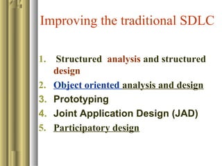 Improving the traditional SDLC
1. Structured analysis and structured
design
2. Object oriented analysis and design
3. Prototyping
4. Joint Application Design (JAD)
5. Participatory design
 