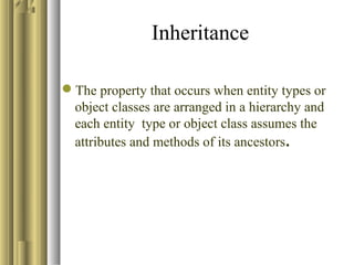 Inheritance
The property that occurs when entity types or
object classes are arranged in a hierarchy and
each entity type or object class assumes the
attributes and methods of its ancestors.
 