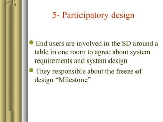 5- Participatory design
End users are involved in the SD around a
table in one room to agree about system
requirements and system design
They responsible about the freeze of
design “Milestone”
 