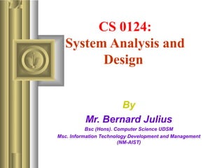 CS 0124:
System Analysis and
Design
By
Mr. Bernard Julius
Bsc (Hons). Computer Science UDSM
Msc. Information Technology Development and Management
(NM-AIST)
 