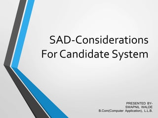 SAD-Considerations
For Candidate System
PRESENTED BY-
SWAPNIL WALDE
B.Com(Computer Application), L.L.B.
 
