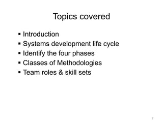 Topics covered
▪ Introduction
▪ Systems development life cycle
▪ Identify the four phases
▪ Classes of Methodologies
▪ Team roles & skill sets
2
 