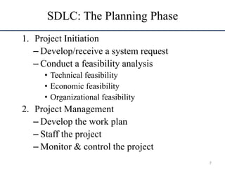 SDLC: The Planning Phase
1. Project Initiation
– Develop/receive a system request
– Conduct a feasibility analysis
• Technical feasibility
• Economic feasibility
• Organizational feasibility
2. Project Management
– Develop the work plan
– Staff the project
– Monitor & control the project
7
 