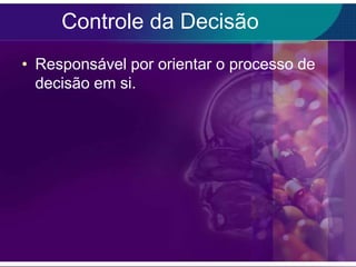 Controle da Decisão
• Responsável por orientar o processo de
decisão em si.

 