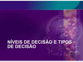 NÍVEIS DE DECISÃO E TIPOS
DE DECISÃO

 
