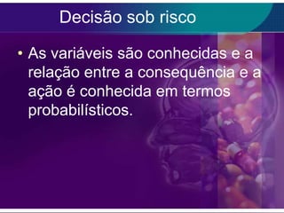 Decisão sob risco
• As variáveis são conhecidas e a
relação entre a consequência e a
ação é conhecida em termos
probabilísticos.

 