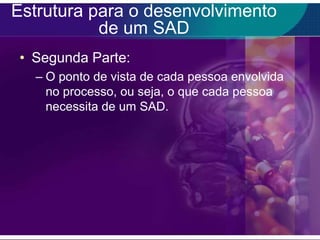 Estrutura para o desenvolvimento
de um SAD
• Segunda Parte:
– O ponto de vista de cada pessoa envolvida
no processo, ou seja, o que cada pessoa
necessita de um SAD.

 