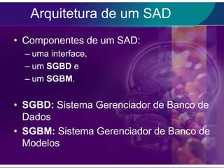 Arquitetura de um SAD
• Componentes de um SAD:
– uma interface,
– um SGBD e
– um SGBM.

• SGBD: Sistema Gerenciador de Banco de
Dados
• SGBM: Sistema Gerenciador de Banco de
Modelos

 