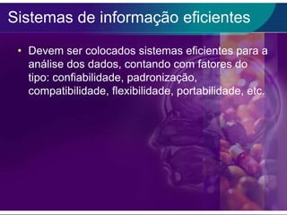 Sistemas de informação eficientes
• Devem ser colocados sistemas eficientes para a
análise dos dados, contando com fatores do
tipo: confiabilidade, padronização,
compatibilidade, flexibilidade, portabilidade, etc.

 