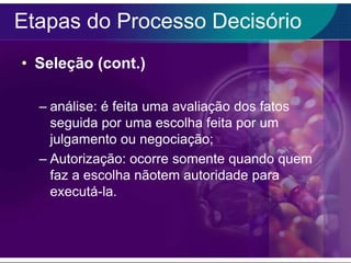 Etapas do Processo Decisório
• Seleção (cont.)
– análise: é feita uma avaliação dos fatos
seguida por uma escolha feita por um
julgamento ou negociação;
– Autorização: ocorre somente quando quem
faz a escolha nãotem autoridade para
executá-la.

 