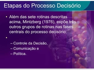 Etapas do Processo Decisório
• Além das sete rotinas descritas
acima, Mintzberg (1976), expõe três
outros grupos de rotinas nas fases
centrais do processo decisório:
•
– Controle da Decisão,
– Comunicação e
– Política.

 