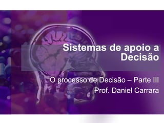 Sistemas de apoio a
Decisão
O processo de Decisão – Parte III
Prof. Daniel Carrara

 