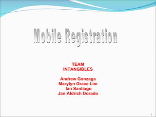 TEAM INTANGIBLES Andrew Gonzaga Marylyn Grace Lim Ian Santiago Jan Aldrich Dorado Mobile Registration 