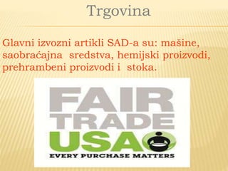 Trgovina
Glavni izvozni artikli SAD-a su: mašine,
saobraćajna sredstva, hemijski proizvodi,
prehrambeni proizvodi i stoka.
 