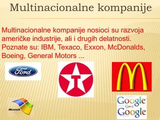 Multinacionalne kompanije
Multinacionalne kompanije nosioci su razvoja
američke industrije, ali i drugih delatnosti.
Poznate su: IBM, Texaco, Exxon, McDonalds,
Boeing, General Motors ...
 