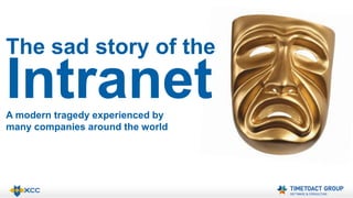 The sad story of the 
Intranet 
A modern tragedy experienced by 
many companies around the world 
 