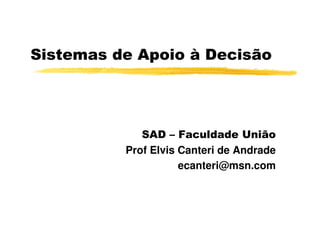 Sistemas de Apoio à Decisão
SAD – Faculdade União
Prof Elvis Canteri de Andrade
ecanteri@msn.com
 