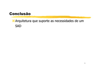 Conclusão
Arquitetura que suporte as necessidades de um
SAD
16
 