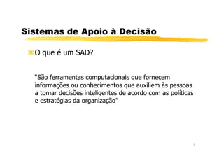 Sistemas de Apoio à Decisão
O que é um SAD?
“São ferramentas computacionais que fornecem
2
“São ferramentas computacionais que fornecem
informações ou conhecimentos que auxiliem às pessoas
a tomar decisões inteligentes de acordo com as políticas
e estratégias da organização”
 