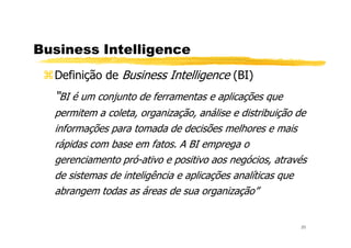 Business Intelligence
Definição de Business Intelligence (BI)
“BI é um conjunto de ferramentas e aplicações que
permitem a coleta, organização, análise e distribuição de
informações para tomada de decisões melhores e mais
20
informações para tomada de decisões melhores e mais
rápidas com base em fatos. A BI emprega o
gerenciamento pró-ativo e positivo aos negócios, através
de sistemas de inteligência e aplicações analíticas que
abrangem todas as áreas de sua organização”
 
