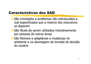Características dos SAD
São orientados a problemas não estruturados e
sub-especificados que a maioria dos executivos
se deparam
São fáceis de serem utilizados interativamente
22
São fáceis de serem utilizados interativamente
por pessoas de outras áreas
São flexíveis e adaptáveis a mudanças no
ambiente e na abordagem da tomada de decisão
do usuário
 