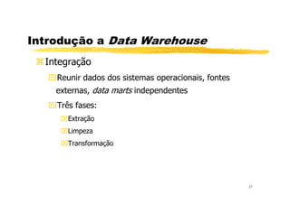 Introdução a Data Warehouse
Integração
Reunir dados dos sistemas operacionais, fontes
externas, data marts independentes
Três fases:
27
Três fases:
Extração
Limpeza
Transformação
 