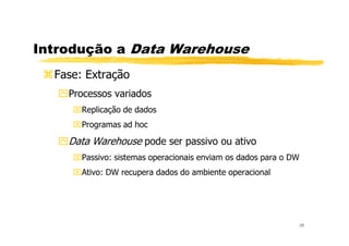 Introdução a Data Warehouse
Fase: Extração
Processos variados
Replicação de dados
Programas ad hoc
28
Programas ad hoc
Data Warehouse pode ser passivo ou ativo
Passivo: sistemas operacionais enviam os dados para o DW
Ativo: DW recupera dados do ambiente operacional
 