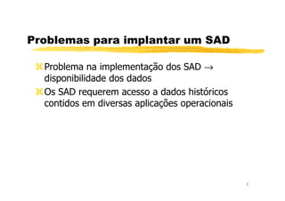 Problemas para implantar um SAD
Problema na implementação dos SAD →
disponibilidade dos dados
Os SAD requerem acesso a dados históricos
contidos em diversas aplicações operacionais
3
contidos em diversas aplicações operacionais
 