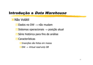 Introdução a Data Warehouse
Não Volátil
Dados no DW → não mudam
Sistemas operacionais → posição atual
Série histórica para fins de análise
33
Série histórica para fins de análise
Características
Inserções são feitas em massa
DW → Virtual read-only DB
 