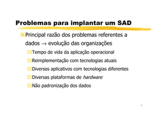 Problemas para implantar um SAD
Principal razão dos problemas referentes a
dados → evolução das organizações
Tempo de vida da aplicação operacional
4
Reimplementação com tecnologias atuais
Diversos aplicativos com tecnologias diferentes
Diversas plataformas de hardware
Não padronização dos dados
 