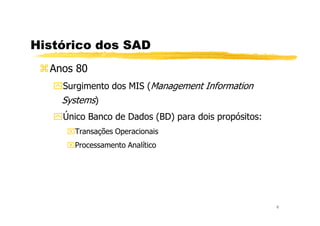 Histórico dos SAD
Anos 80
Surgimento dos MIS (Management Information
Systems)
Único Banco de Dados (BD) para dois propósitos:
6
Único Banco de Dados (BD) para dois propósitos:
Transações Operacionais
Processamento Analítico
 
