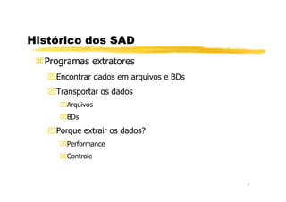 Histórico dos SAD
Programas extratores
Encontrar dados em arquivos e BDs
Transportar os dados
Arquivos
7
Arquivos
BDs
Porque extrair os dados?
Performance
Controle
 