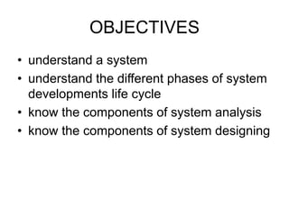 OBJECTIVES
• understand a system
• understand the different phases of system
developments life cycle
• know the components of system analysis
• know the components of system designing
 