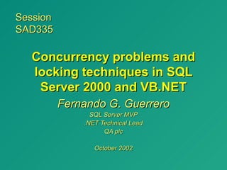 Session
SAD335

  Concurrency problems and
  locking techniques in SQL
   Server 2000 and VB.NET
          Fernando G. Guerrero
                SQL Server MVP
              .NET Technical Lead
                    QA plc

                 October 2002
 