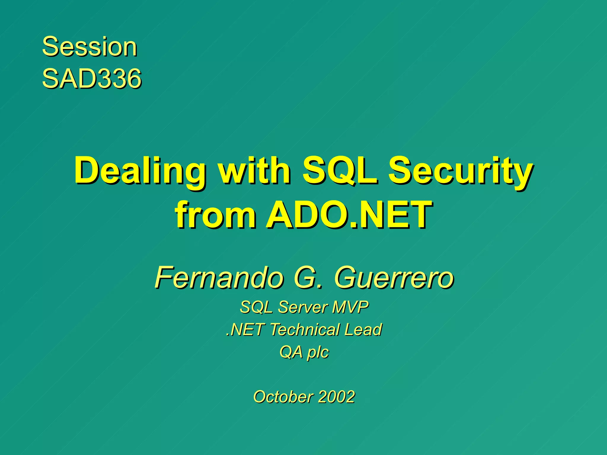 Session
SAD336


  Dealing with SQL Security
        from ADO.NET
          Fernando G. Guerrero
                SQL Server MVP
              .NET Technical Lead
                    QA plc

                 October 2002
 