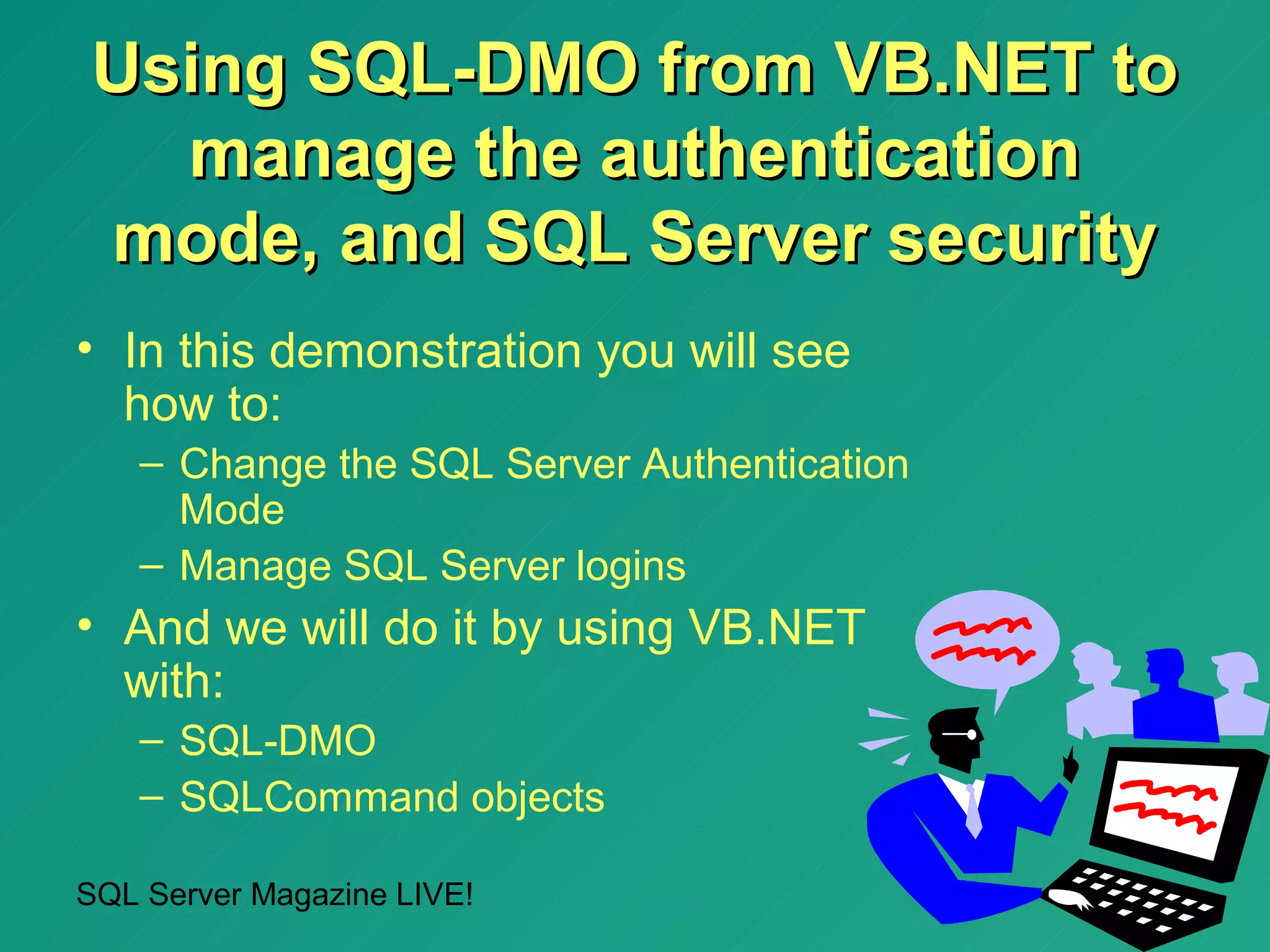 Using SQL-DMO from VB.NET to
  manage the authentication
mode, and SQL Server security
• In this demonstration you will see
  how to:
   – Change the SQL Server Authentication
     Mode
   – Manage SQL Server logins
• And we will do it by using VB.NET
  with:
   – SQL-DMO
   – SQLCommand objects

SQL Server Magazine LIVE!
 