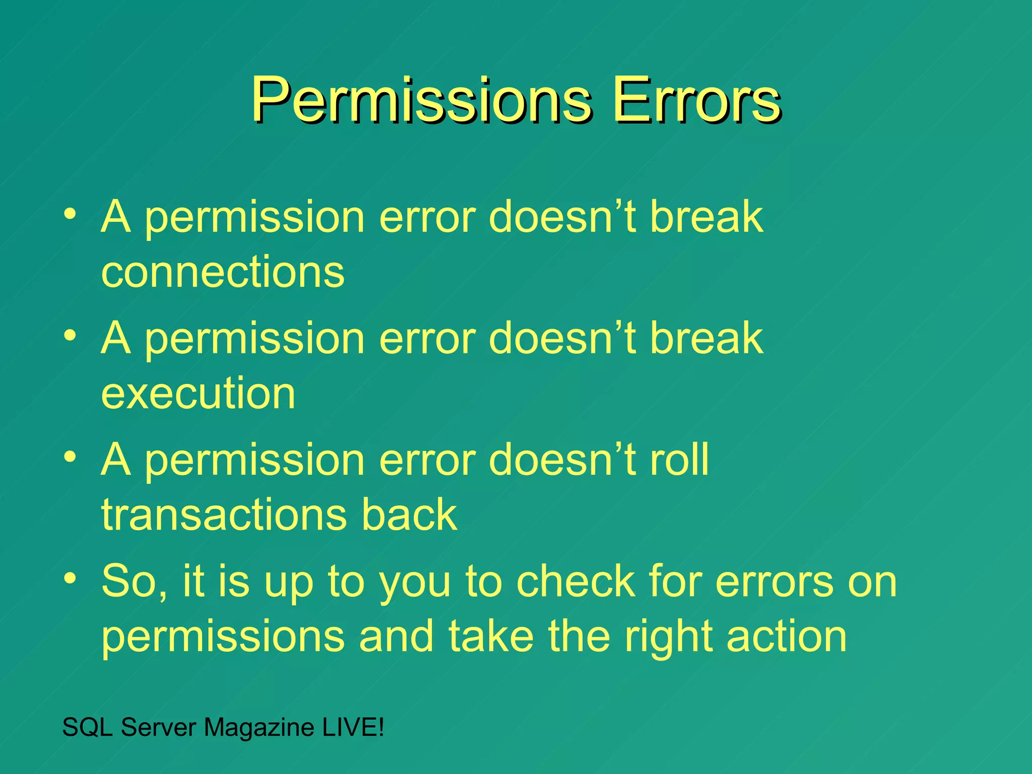Permissions Errors
• A permission error doesn’t break
  connections
• A permission error doesn’t break
  execution
• A permission error doesn’t roll
  transactions back
• So, it is up to you to check for errors on
  permissions and take the right action
SQL Server Magazine LIVE!
 