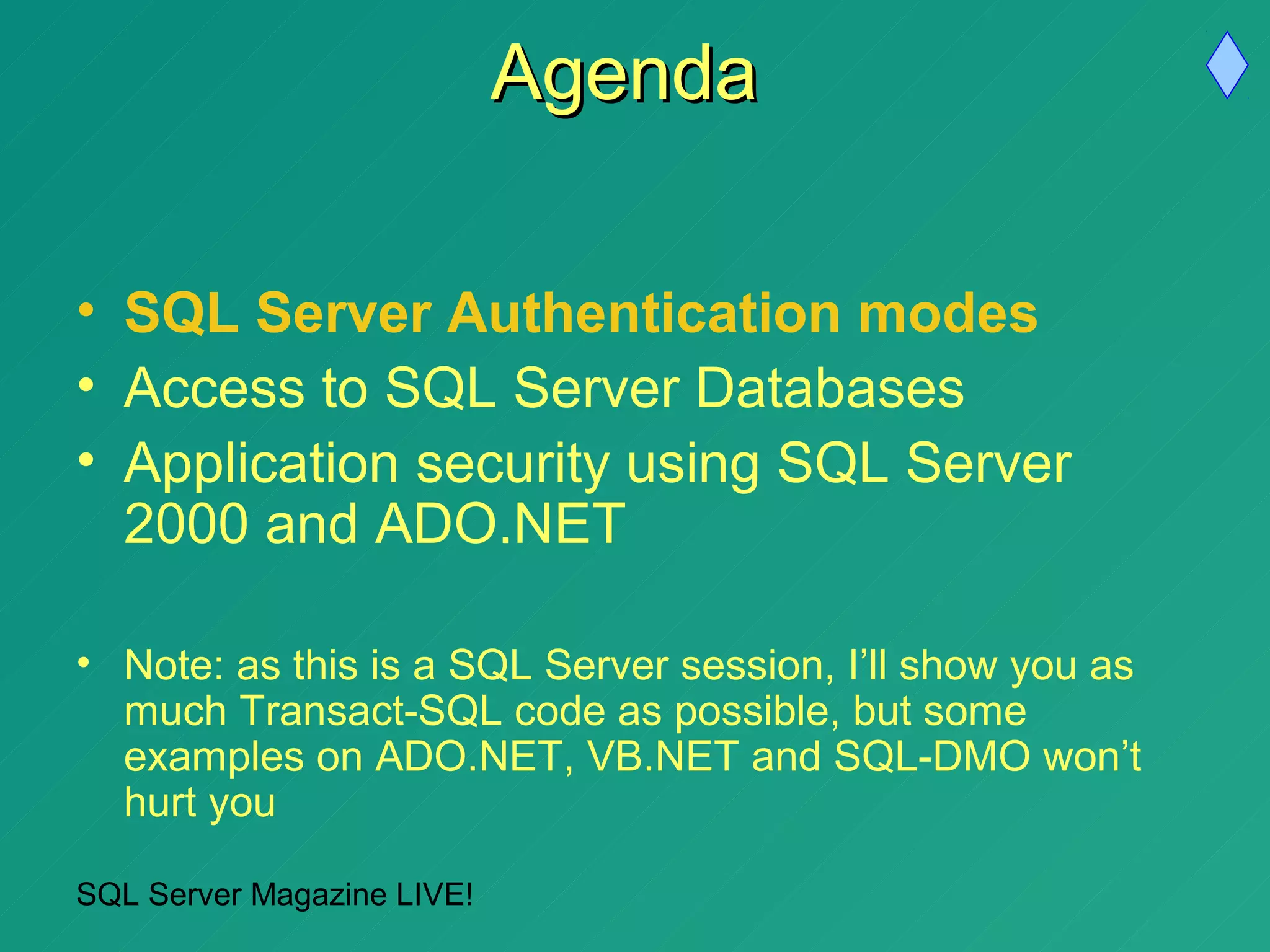 Agenda

• SQL Server Authentication modes
• Access to SQL Server Databases
• Application security using SQL Server
  2000 and ADO.NET

• Note: as this is a SQL Server session, I’ll show you as
  much Transact-SQL code as possible, but some
  examples on ADO.NET, VB.NET and SQL-DMO won’t
  hurt you

SQL Server Magazine LIVE!
 