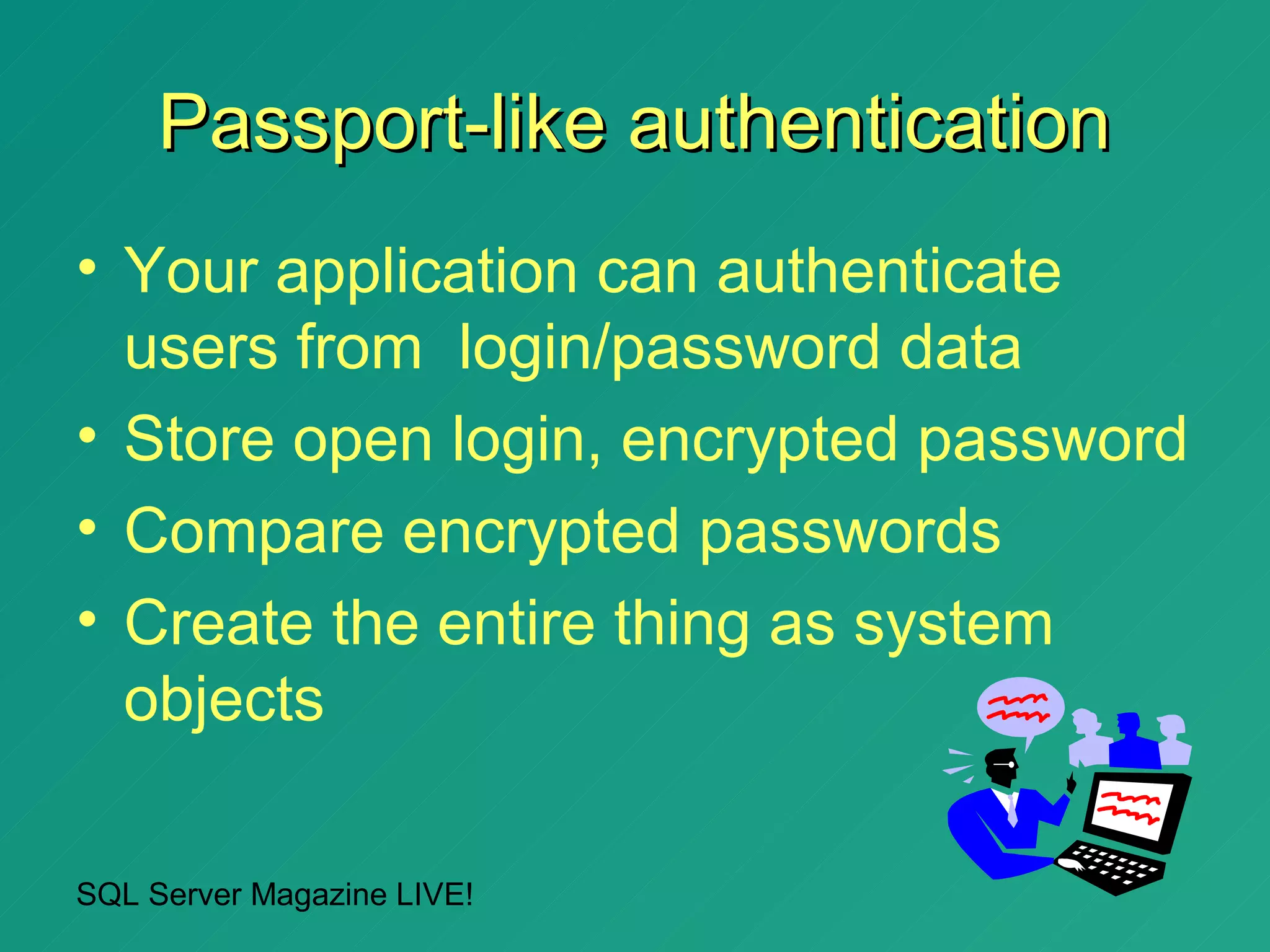 Passport-like authentication
• Your application can authenticate
  users from login/password data
• Store open login, encrypted password
• Compare encrypted passwords
• Create the entire thing as system
  objects

SQL Server Magazine LIVE!
 