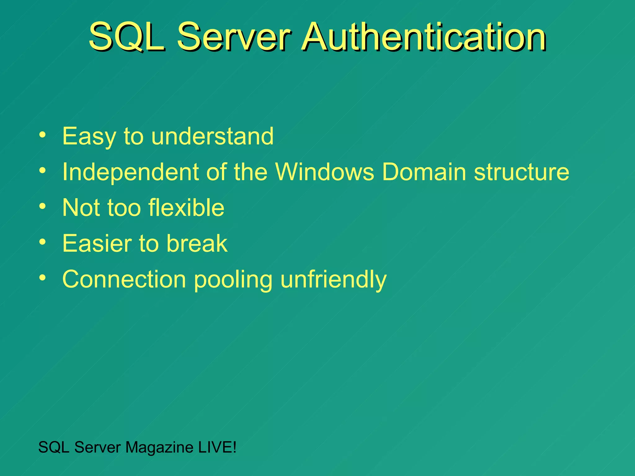SQL Server Authentication

•   Easy to understand
•   Independent of the Windows Domain structure
•   Not too flexible
•   Easier to break
•   Connection pooling unfriendly




SQL Server Magazine LIVE!
 